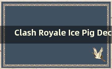 Clash Royale Ice Pig Deck 2021（Clash Royale 中最难的冰猪）